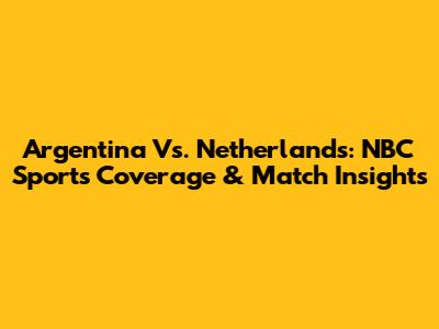 Argentina Vs. Netherlands: NBC Sports Coverage & Match Insights