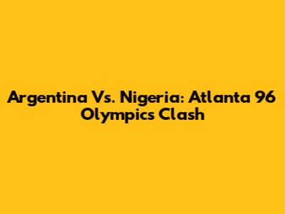 Argentina Vs. Nigeria: Atlanta 96 Olympics Clash