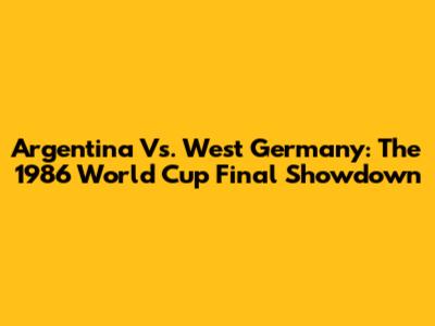 Argentina Vs. West Germany: The 1986 World Cup Final Showdown