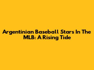 Argentinian Baseball Stars In The MLB: A Rising Tide