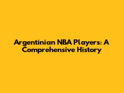 Argentinian NBA Players: A Comprehensive History