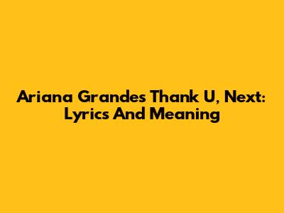 Ariana Grande's "Thank U, Next": Lyrics And Meaning