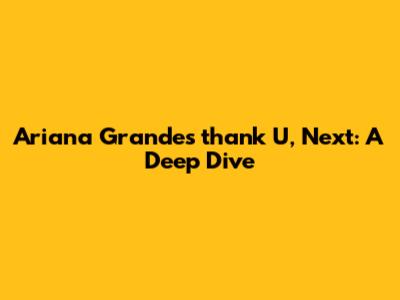Ariana Grande's "thank U, Next": A Deep Dive