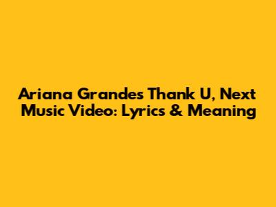 Ariana Grande's 'Thank U, Next' Music Video: Lyrics & Meaning