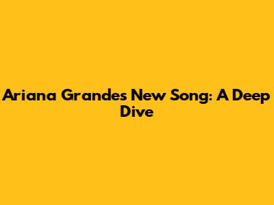 Ariana Grande's New Song: A Deep Dive