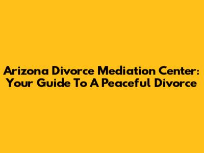 Arizona Divorce Mediation Center: Your Guide To A Peaceful Divorce