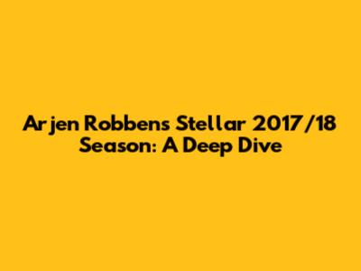 Arjen Robben's Stellar 2017/18 Season: A Deep Dive