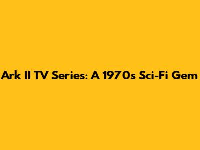 Ark II TV Series: A 1970s Sci-Fi Gem