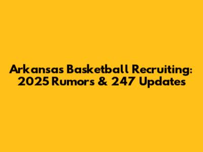 Arkansas Basketball Recruiting: 2025 Rumors & 247 Updates