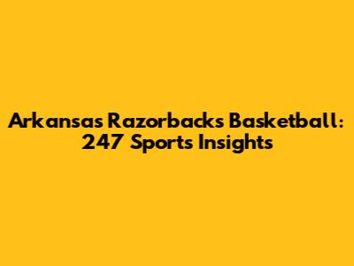 Arkansas Razorbacks Basketball: 247 Sports Insights
