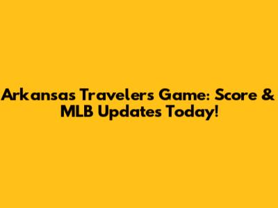 Arkansas Travelers Game: Score & MLB Updates Today!