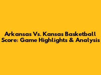 Arkansas Vs. Kansas Basketball Score: Game Highlights & Analysis
