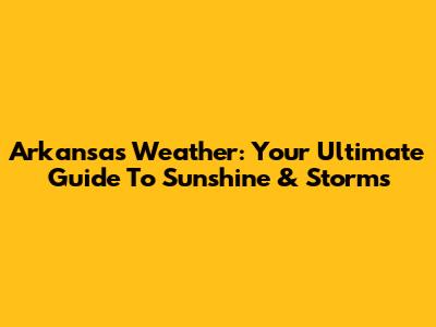 Arkansas Weather: Your Ultimate Guide To Sunshine & Storms