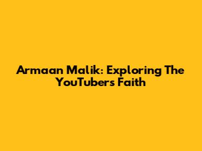 Armaan Malik: Exploring The YouTuber's Faith