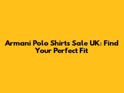 Armani Polo Shirts Sale UK: Find Your Perfect Fit
