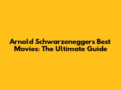 Arnold Schwarzenegger's Best Movies: The Ultimate Guide
