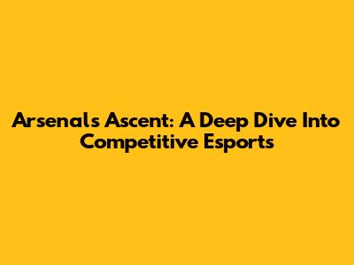 Arsenal's Ascent: A Deep Dive Into Competitive Esports