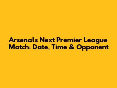 Arsenal's Next Premier League Match: Date, Time & Opponent