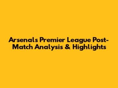 Arsenal's Premier League Post-Match Analysis & Highlights