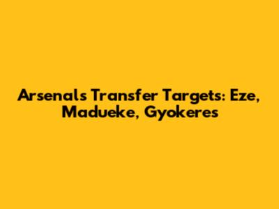 Arsenal's Transfer Targets: Eze, Madueke, Gyokeres