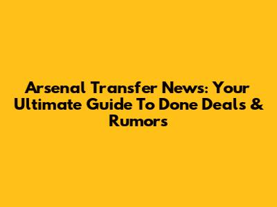 Arsenal Transfer News: Your Ultimate Guide To Done Deals & Rumors