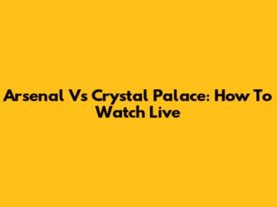 Arsenal Vs Crystal Palace: How To Watch Live