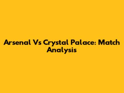 Arsenal Vs Crystal Palace: Match Analysis