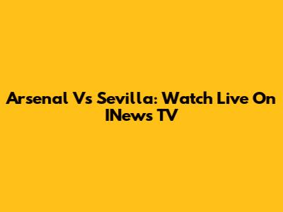 Arsenal Vs Sevilla: Watch Live On INews TV