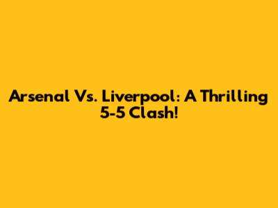 Arsenal Vs. Liverpool: A Thrilling 5-5 Clash!