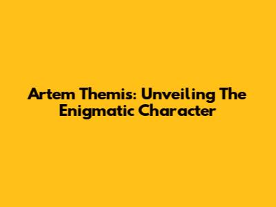 Artem Themis: Unveiling The Enigmatic Character
