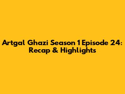 Artgal Ghazi Season 1 Episode 24: Recap & Highlights