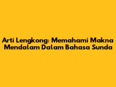 Arti Lengkong: Memahami Makna Mendalam Dalam Bahasa Sunda