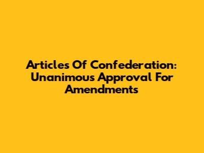 Articles Of Confederation: Unanimous Approval For Amendments