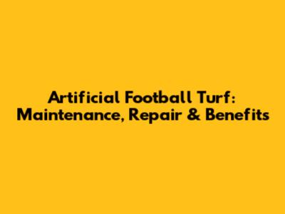 Artificial Football Turf: Maintenance, Repair & Benefits
