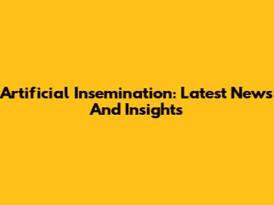 Artificial Insemination: Latest News And Insights