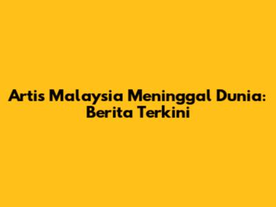Artis Malaysia Meninggal Dunia: Berita Terkini