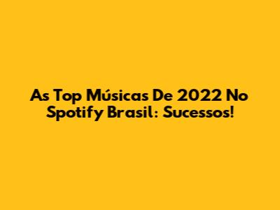 As Top Músicas De 2022 No Spotify Brasil: Sucessos!