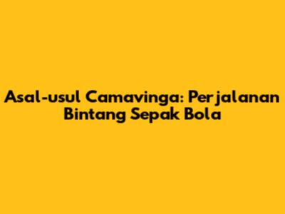 Asal-usul Camavinga: Perjalanan Bintang Sepak Bola