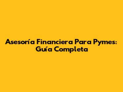 Asesoría Financiera Para Pymes: Guía Completa