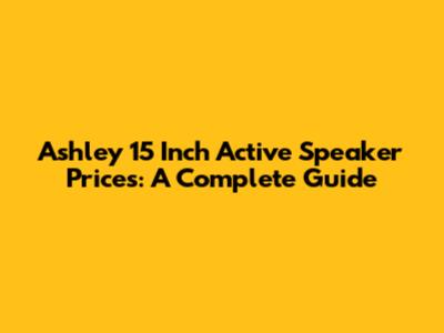 Ashley 15 Inch Active Speaker Prices: A Complete Guide