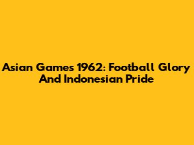 Asian Games 1962: Football Glory And Indonesian Pride