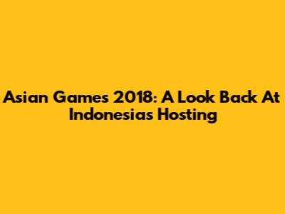 Asian Games 2018: A Look Back At Indonesia's Hosting