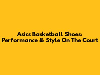 Asics Basketball Shoes: Performance & Style On The Court