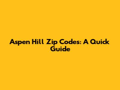 Aspen Hill Zip Codes: A Quick Guide