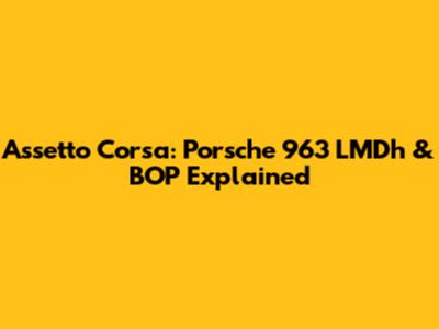 Assetto Corsa: Porsche 963 LMDh & BOP Explained