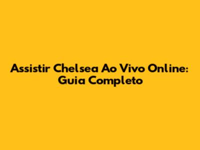 Assistir Chelsea Ao Vivo Online: Guia Completo