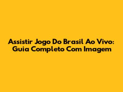 Assistir Jogo Do Brasil Ao Vivo: Guia Completo Com Imagem
