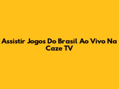 Assistir Jogos Do Brasil Ao Vivo Na Caze TV