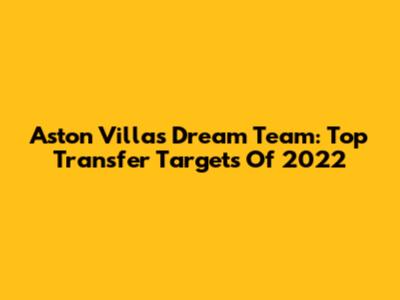 Aston Villa's Dream Team: Top Transfer Targets Of 2022