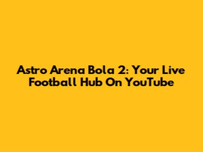 Astro Arena Bola 2: Your Live Football Hub On YouTube